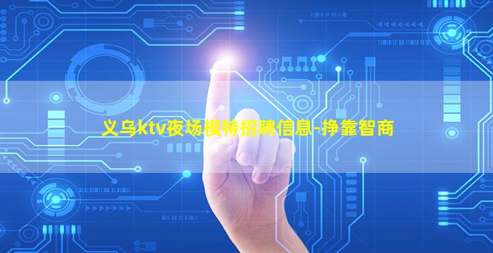 义乌ktv夜场模特招聘信息-挣靠智商